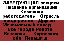 ЗАВЕДУЮЩАЯ секцией › Название организации ­ Компания-работодатель › Отрасль предприятия ­ Другое › Минимальный оклад ­ 1 - Все города Работа » Вакансии   . Кировская обл.,Леваши д.